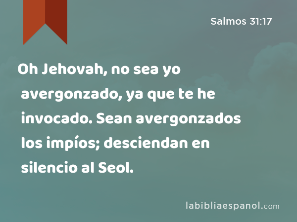 Oh Jehovah, no sea yo avergonzado, ya que te he invocado. Sean avergonzados los impíos; desciendan en silencio al Seol. - Salmos 31:17