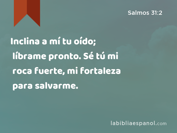 Inclina a mí tu oído; líbrame pronto. Sé tú mi roca fuerte, mi fortaleza para salvarme. - Salmos 31:2