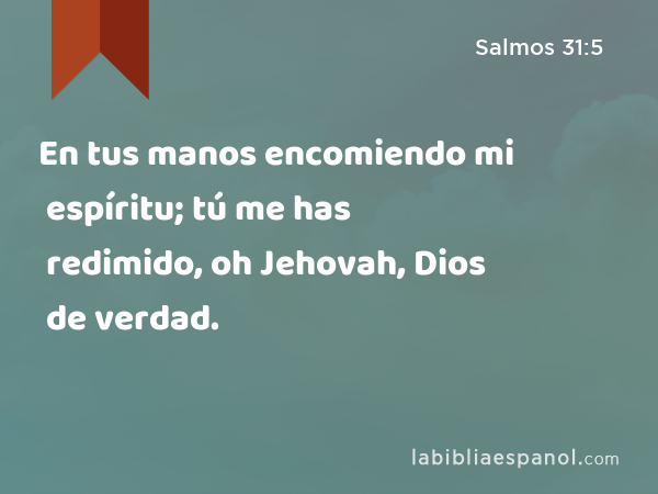 En tus manos encomiendo mi espíritu; tú me has redimido, oh Jehovah, Dios de verdad. - Salmos 31:5