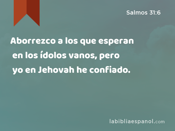 Aborrezco a los que esperan en los ídolos vanos, pero yo en Jehovah he confiado. - Salmos 31:6