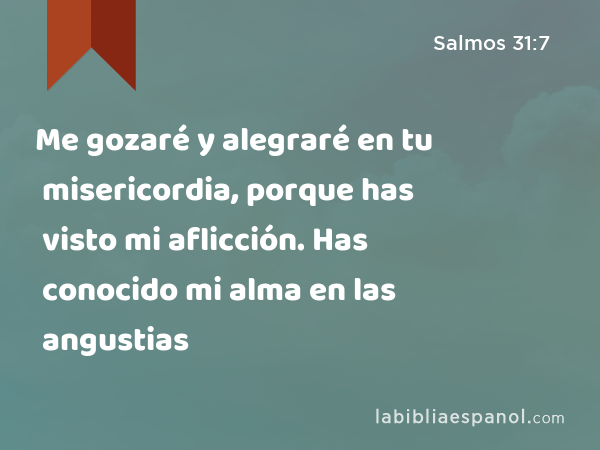 Me gozaré y alegraré en tu misericordia, porque has visto mi aflicción. Has conocido mi alma en las angustias - Salmos 31:7