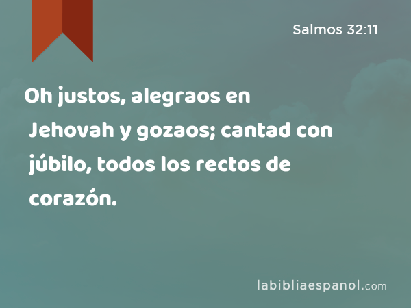 Oh justos, alegraos en Jehovah y gozaos; cantad con júbilo, todos los rectos de corazón. - Salmos 32:11