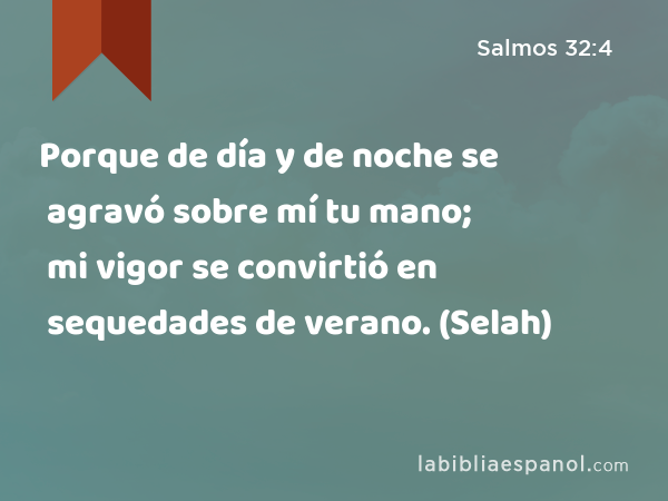 Porque de día y de noche se agravó sobre mí tu mano; mi vigor se convirtió en sequedades de verano. (Selah) - Salmos 32:4