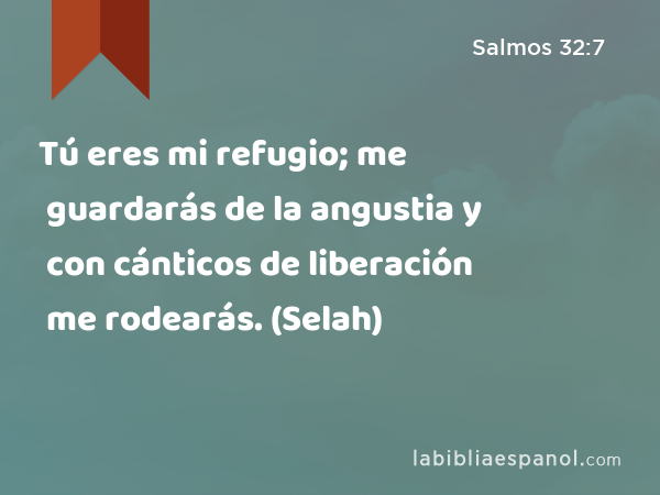 Tú eres mi refugio; me guardarás de la angustia y con cánticos de liberación me rodearás. (Selah) - Salmos 32:7