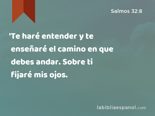 'Te haré entender y te enseñaré el camino en que debes andar. Sobre ti fijaré mis ojos. - Salmos 32:8