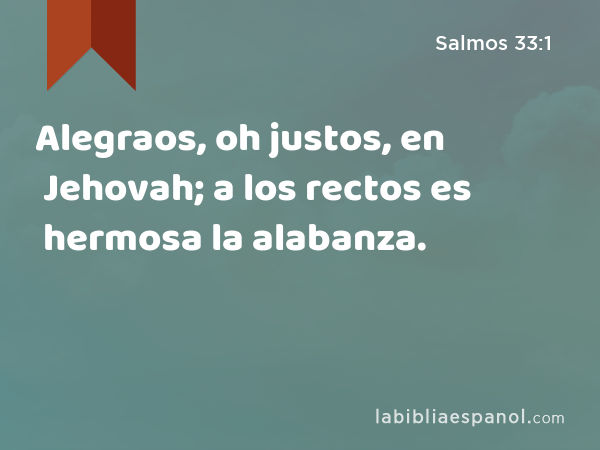 Alegraos, oh justos, en Jehovah; a los rectos es hermosa la alabanza. - Salmos 33:1