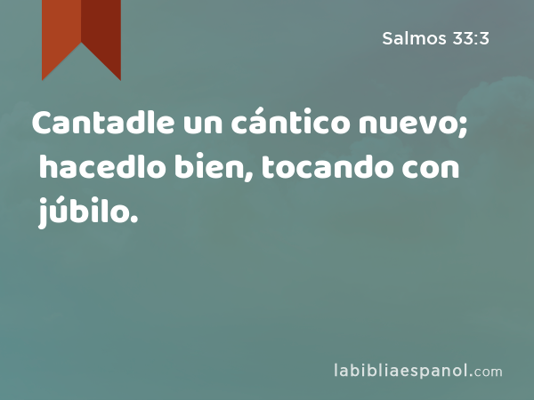 Cantadle un cántico nuevo; hacedlo bien, tocando con júbilo. - Salmos 33:3