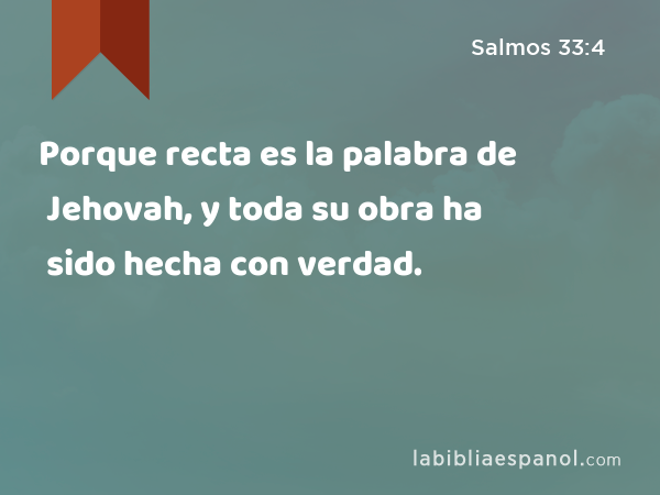 Porque recta es la palabra de Jehovah, y toda su obra ha sido hecha con verdad. - Salmos 33:4