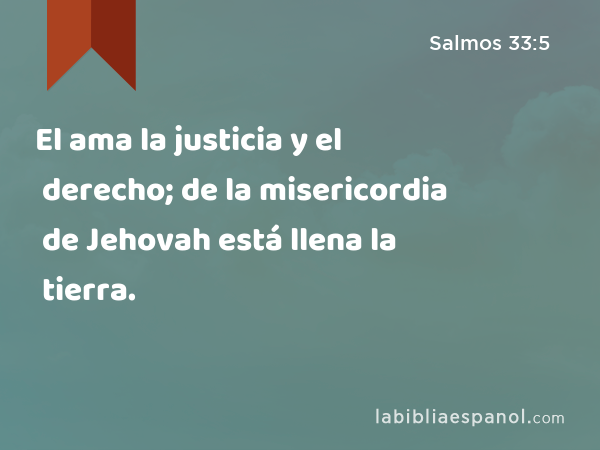 El ama la justicia y el derecho; de la misericordia de Jehovah está llena la tierra. - Salmos 33:5