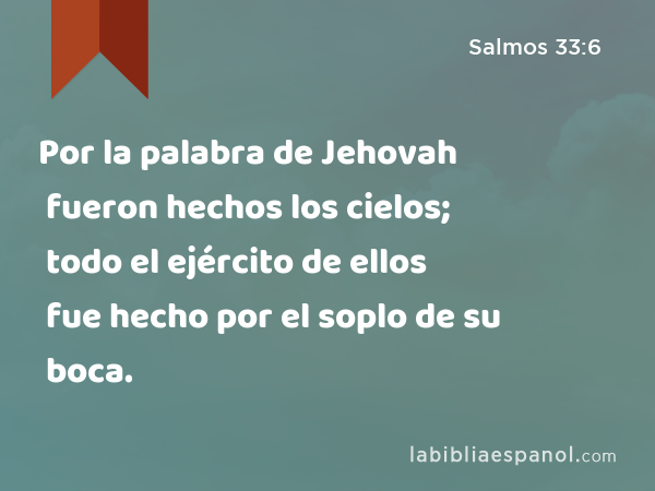 Por la palabra de Jehovah fueron hechos los cielos; todo el ejército de ellos fue hecho por el soplo de su boca. - Salmos 33:6