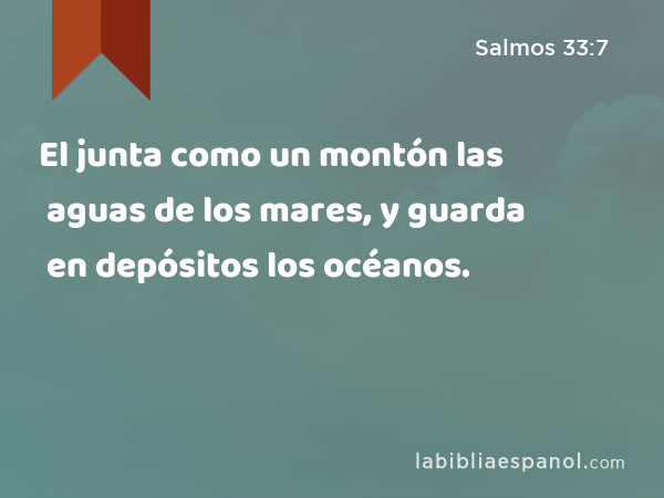 El junta como un montón las aguas de los mares, y guarda en depósitos los océanos. - Salmos 33:7