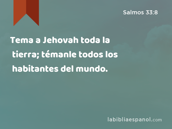 Tema a Jehovah toda la tierra; témanle todos los habitantes del mundo. - Salmos 33:8