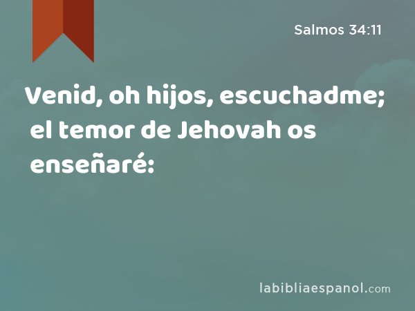 Venid, oh hijos, escuchadme; el temor de Jehovah os enseñaré: - Salmos 34:11