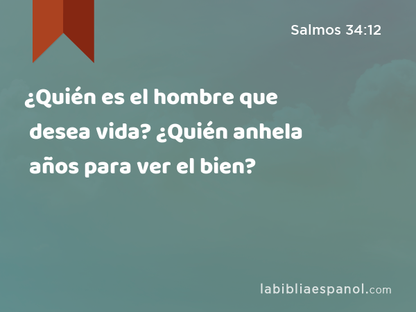 ¿Quién es el hombre que desea vida? ¿Quién anhela años para ver el bien? - Salmos 34:12