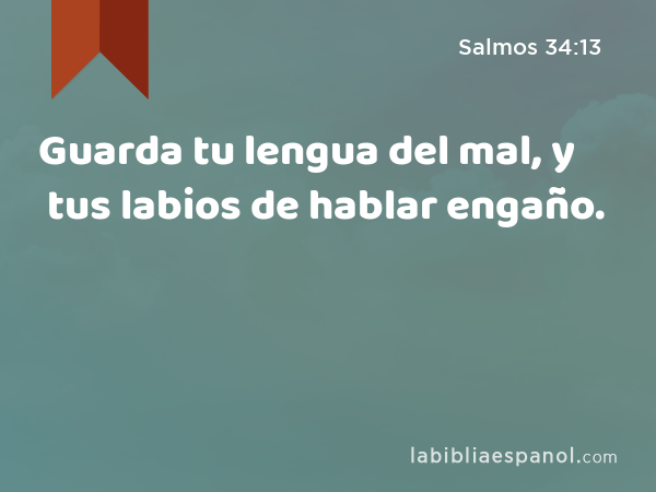 Guarda tu lengua del mal, y tus labios de hablar engaño. - Salmos 34:13