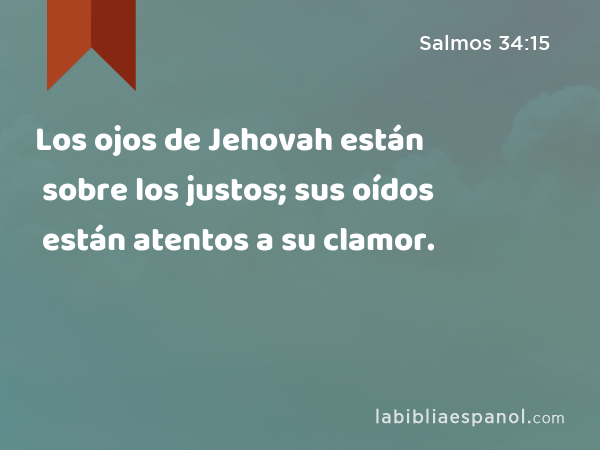 Los ojos de Jehovah están sobre los justos; sus oídos están atentos a su clamor. - Salmos 34:15