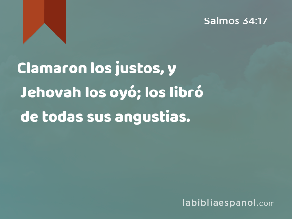 Clamaron los justos, y Jehovah los oyó; los libró de todas sus angustias. - Salmos 34:17