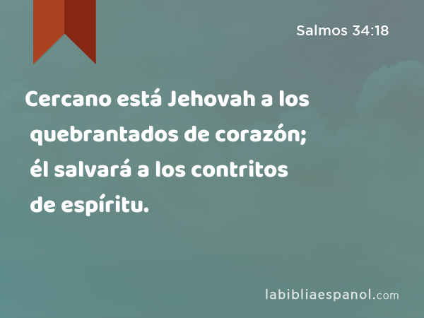 Cercano está Jehovah a los quebrantados de corazón; él salvará a los contritos de espíritu. - Salmos 34:18