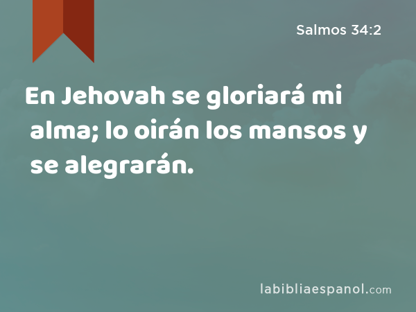 En Jehovah se gloriará mi alma; lo oirán los mansos y se alegrarán. - Salmos 34:2