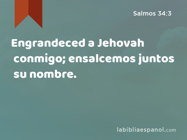 Engrandeced a Jehovah conmigo; ensalcemos juntos su nombre. - Salmos 34:3