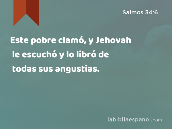 Este pobre clamó, y Jehovah le escuchó y lo libró de todas sus angustias. - Salmos 34:6