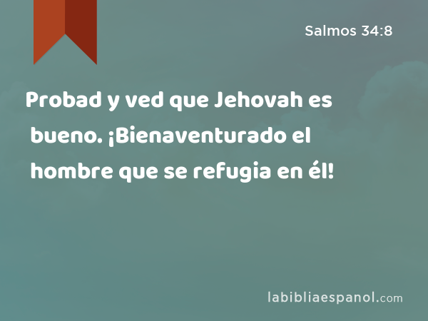 Probad y ved que Jehovah es bueno. ¡Bienaventurado el hombre que se refugia en él! - Salmos 34:8