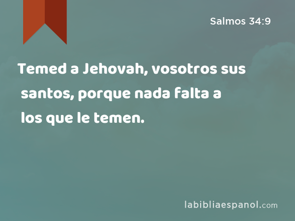 Temed a Jehovah, vosotros sus santos, porque nada falta a los que le temen. - Salmos 34:9