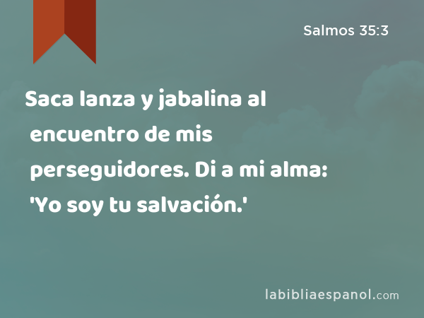 Saca lanza y jabalina al encuentro de mis perseguidores. Di a mi alma: 'Yo soy tu salvación.' - Salmos 35:3
