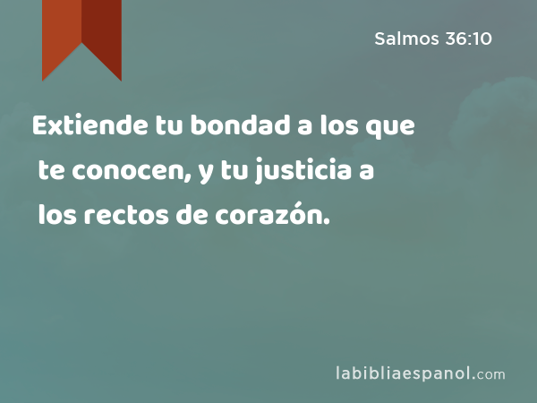 Extiende tu bondad a los que te conocen, y tu justicia a los rectos de corazón. - Salmos 36:10