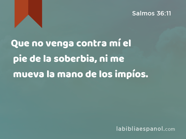 Que no venga contra mí el pie de la soberbia, ni me mueva la mano de los impíos. - Salmos 36:11