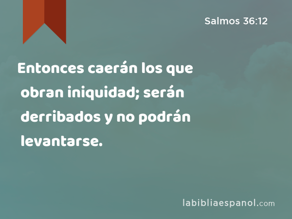 Entonces caerán los que obran iniquidad; serán derribados y no podrán levantarse. - Salmos 36:12