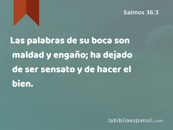 Las palabras de su boca son maldad y engaño; ha dejado de ser sensato y de hacer el bien. - Salmos 36:3