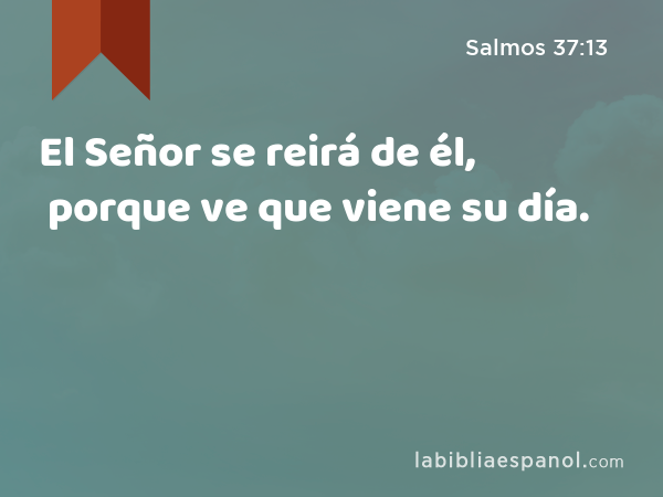 El Señor se reirá de él, porque ve que viene su día. - Salmos 37:13