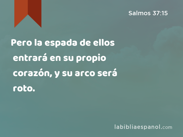 Pero la espada de ellos entrará en su propio corazón, y su arco será roto. - Salmos 37:15