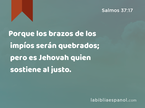 Porque los brazos de los impíos serán quebrados; pero es Jehovah quien sostiene al justo. - Salmos 37:17