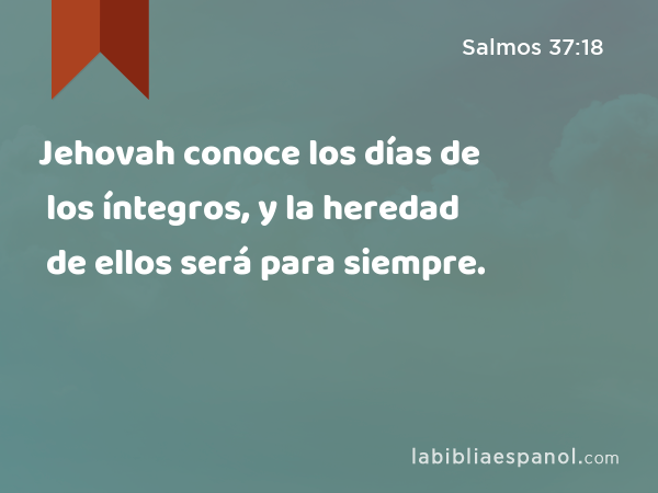 Jehovah conoce los días de los íntegros, y la heredad de ellos será para siempre. - Salmos 37:18