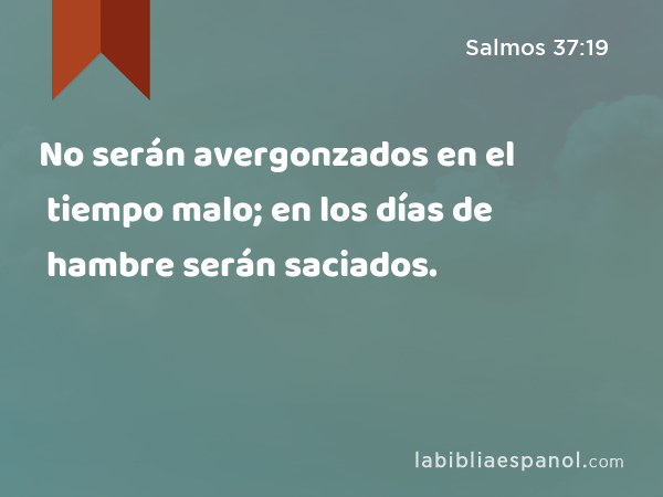 No serán avergonzados en el tiempo malo; en los días de hambre serán saciados. - Salmos 37:19