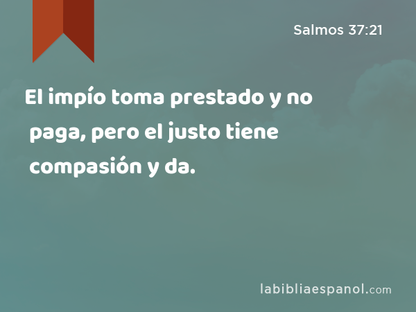 El impío toma prestado y no paga, pero el justo tiene compasión y da. - Salmos 37:21