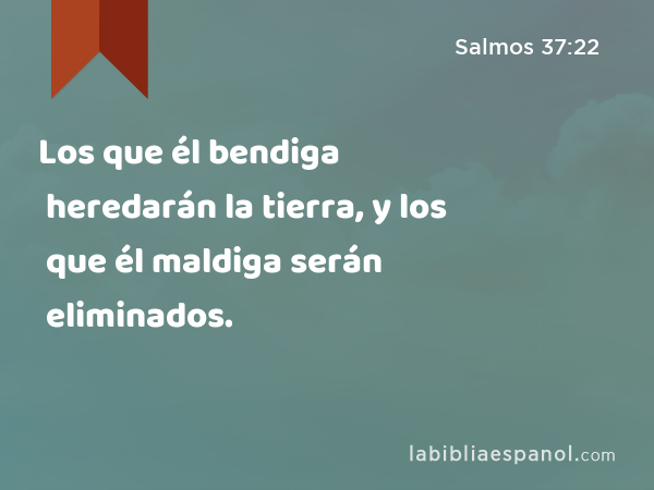 Los que él bendiga heredarán la tierra, y los que él maldiga serán eliminados. - Salmos 37:22