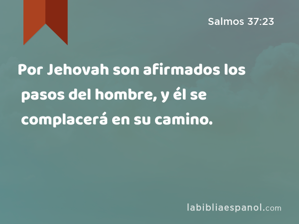 Por Jehovah son afirmados los pasos del hombre, y él se complacerá en su camino. - Salmos 37:23