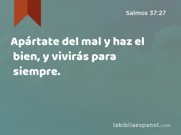 Apártate del mal y haz el bien, y vivirás para siempre. - Salmos 37:27