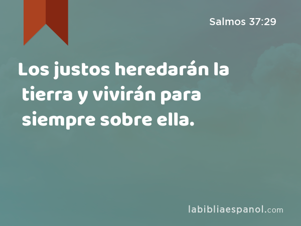 Los justos heredarán la tierra y vivirán para siempre sobre ella. - Salmos 37:29