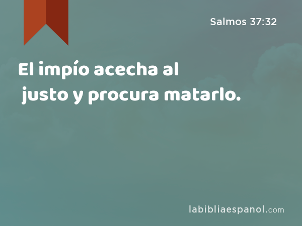 El impío acecha al justo y procura matarlo. - Salmos 37:32