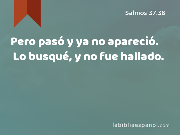 Pero pasó y ya no apareció. Lo busqué, y no fue hallado. - Salmos 37:36