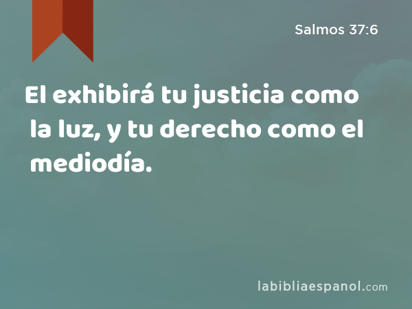 El exhibirá tu justicia como la luz, y tu derecho como el mediodía. - Salmos 37:6