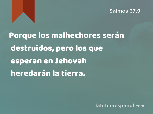 Porque los malhechores serán destruidos, pero los que esperan en Jehovah heredarán la tierra. - Salmos 37:9