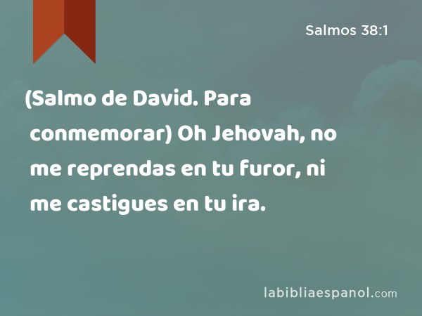 (Salmo de David. Para conmemorar) Oh Jehovah, no me reprendas en tu furor, ni me castigues en tu ira. - Salmos 38:1