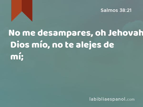 No me desampares, oh Jehovah. Dios mío, no te alejes de mí; - Salmos 38:21