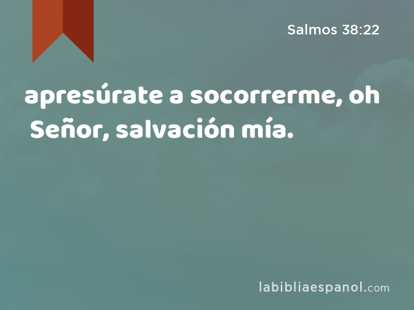 apresúrate a socorrerme, oh Señor, salvación mía. - Salmos 38:22