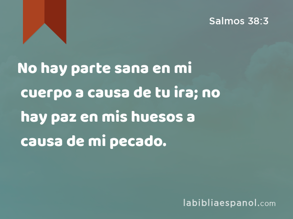 No hay parte sana en mi cuerpo a causa de tu ira; no hay paz en mis huesos a causa de mi pecado. - Salmos 38:3